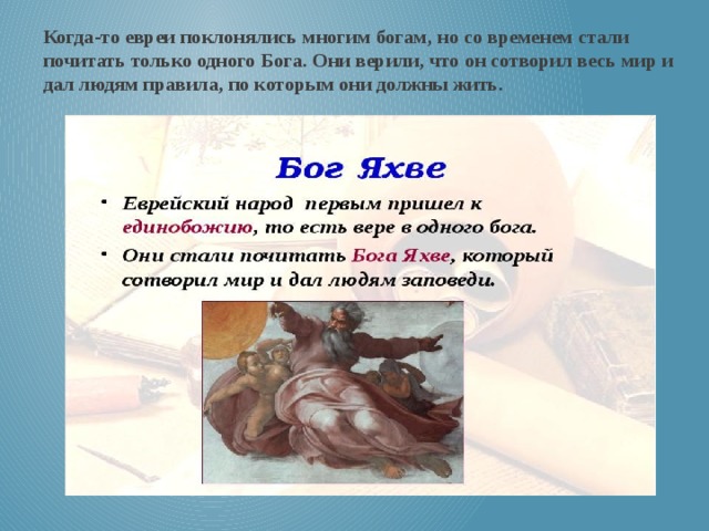 Когда-то евреи поклонялись многим богам, но со временем стали почитать только одного Бога. Они верили, что он сотворил весь мир и дал людям правила, по которым они должны жить. 