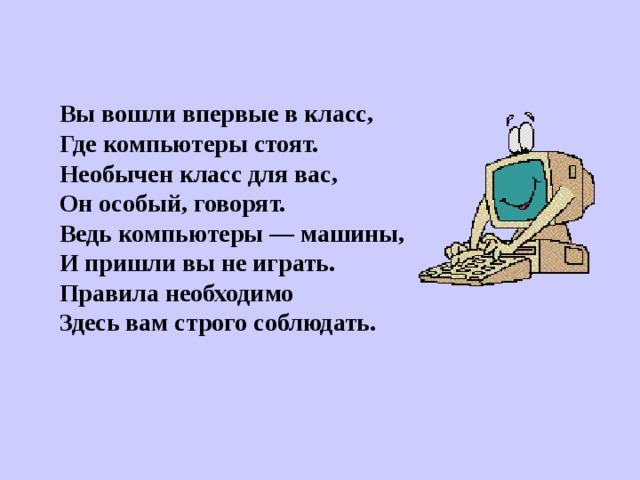 Вы вошли впервые в класс, Где компьютеры стоят. Необычен класс для вас, Он особый, говорят. Ведь компьютеры — машины, И пришли вы не играть. Правила необходимо Здесь вам строго соблюдать. 