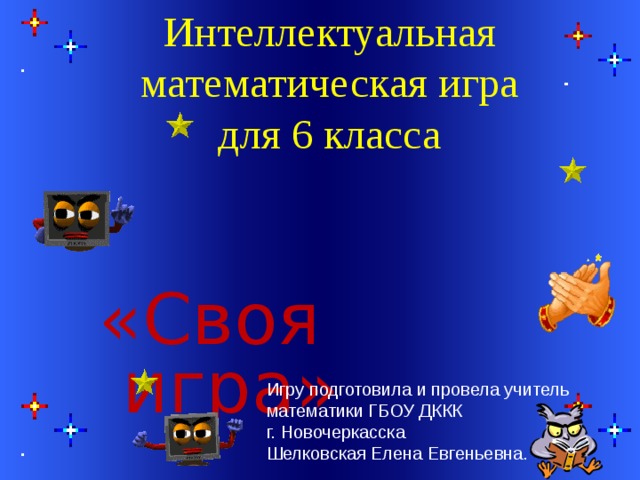   Интеллектуальная математическая игра  для 6 класса «Своя игра» Игру подготовила и провела учитель математики ГБОУ ДККК г. Новочеркасска Шелковская Елена Евгеньевна.  