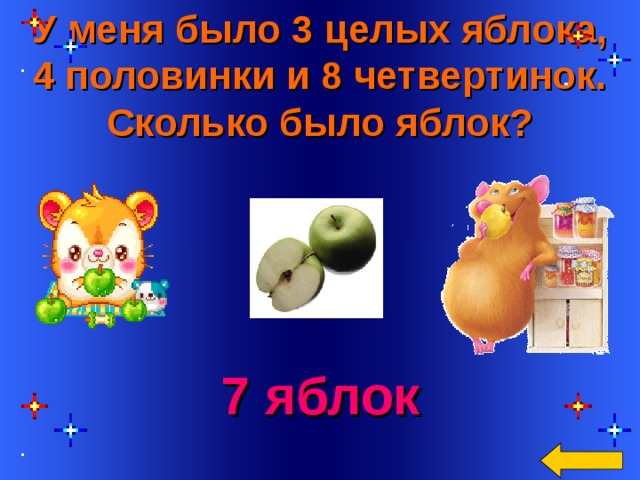 У меня было 3 целых яблока, 4 половинки и 8 четвертинок. Сколько было яблок?  7 яблок Welcome to Power Jeopardy   © Don Link, Indian Creek School, 2004 You can easily customize this template to create your own Jeopardy game. Simply follow the step-by-step instructions that appear on Slides 1-3. 9 