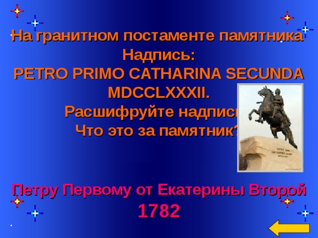  На гранитном постаменте памятника Надпись: PETRO PRIMO CATHARINA SECUNDA MDCCLXXXII. Расшифруйте надпись. Что это за памятник?    Welcome to Power Jeopardy   © Don Link, Indian Creek School, 2004 You can easily customize this template to create your own Jeopardy game. Simply follow the step-by-step instructions that appear on Slides 1-3. Петру Первому от Екатерины Второй 1782  