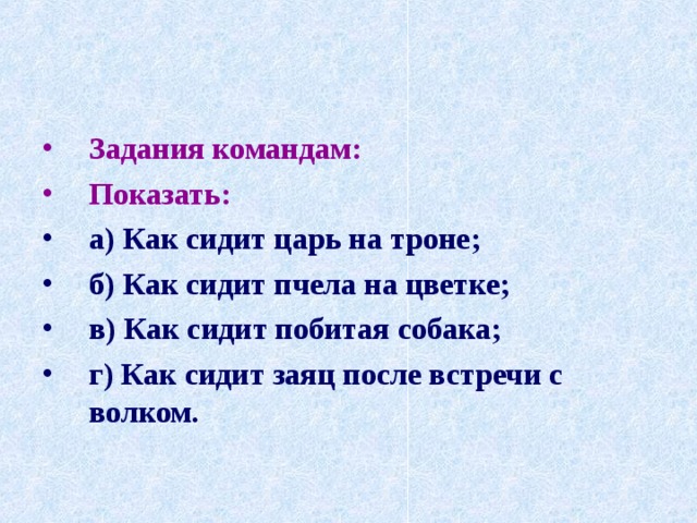 Задания командам: Показать: а) Как сидит царь на троне; б) Как сидит пчела на цветке; в) Как сидит побитая собака; г) Как сидит заяц после встречи с волком. 