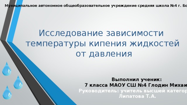 Муниципальное автономное общеобразовательное учреждение средняя школа №4 г. Бор Исследование зависимости температуры кипения жидкостей  от давления Выполнил ученик:  7 класса МАОУ СШ №4 Глодин Михаил Руководитель: учитель высшей категории  Липатова Т.А. 