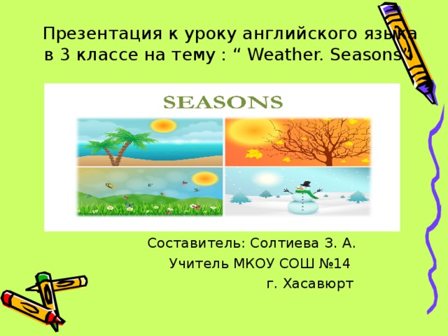 Презентация к уроку английского языка  в 3 классе на тему : “ Weather. Seasons”     Составитель: Солтиева З. А.  Учитель МКОУ СОШ №14  г. Хасавюрт 