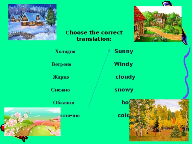 С hoose the correct translation:   Холодно Sunny   Ветрено Windy    Жарко cloudy   Снежно snowy    Облачно   hot   Солнечно   cold 