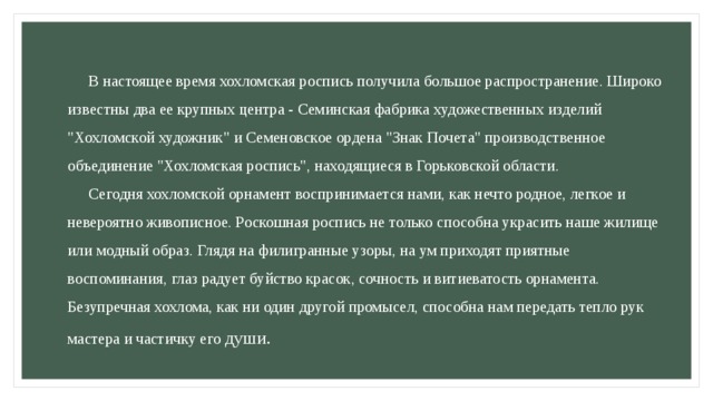  В настоящее время хохломская роспись получила большое распространение. Широко известны два ее крупных центра - Семинская фабрика художественных изделий 