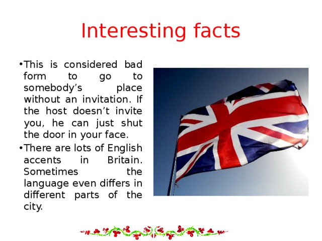 Interesting facts This is considered bad form to go to somebody’s place without an invitation. If the host doesn’t invite you, he can just shut the door in your face. There are lots of English accents in Britain. Sometimes the language even differs in different parts of the city. 