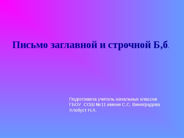   Письмо заглавной и строчной Б,б . Подготовила учитель начальных классов ГБОУ СОШ №11 имени С.С. Виноградова Хлобуст Н.А. 