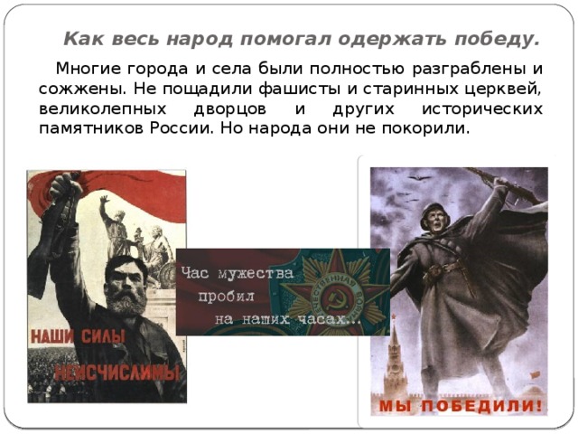 Как весь народ помогал одержать победу.  Многие города и села были полностью разграблены и сожжены. Не пощадили фашисты и старинных церквей, великолепных дворцов и других исторических памятников России. Но народа они не покорили. 