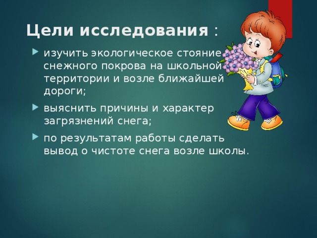  Цели исследования : изучить экологическое стояние снежного покрова на школьной территории и возле ближайшей дороги; выяснить причины и характер загрязнений снега; по результатам работы сделать вывод о чистоте снега возле школы. 
