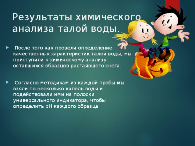 Результаты химического анализа талой воды.    После того как провели определение качественных характеристик талой воды, мы приступили к химическому анализу оставшихся образцов растаявшего снега.  Согласно методикам из каждой пробы мы взяли по несколько капель воды и подействовали ими на полоски универсального индикатора, чтобы определить рН каждого образца 