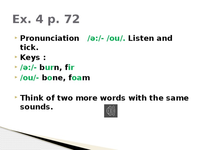 Ex. 4 p. 72 Pronunciation /ә:/- /ou/. Listen and tick. Keys : /ә:/- b ur n, f ir /ou/- b o ne, f oa m  Think of two more words with the same sounds. 