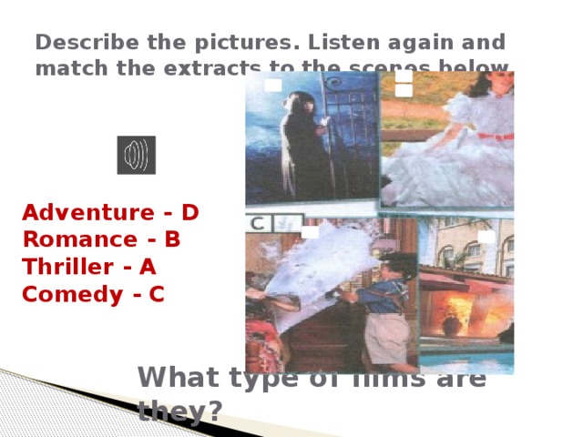 Describe the pictures. Listen again and match the extracts to the scenes below. Adventure - D Romance - B Thriller - A Comedy - C What type of films are they? 