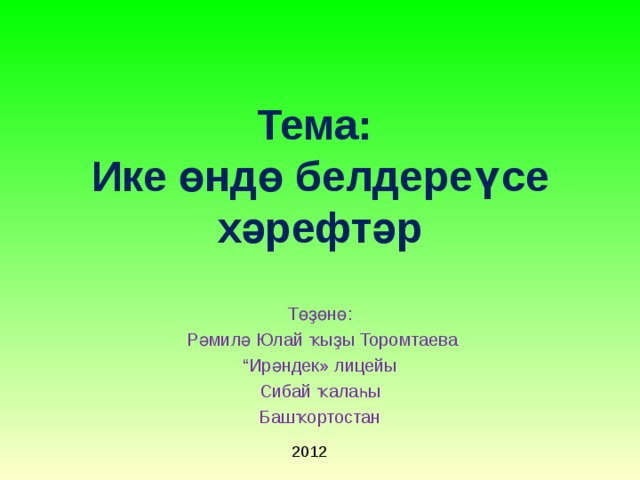 Тема:  Ике өндө белдереүсе хәрефтәр Төҙөнө :  Рәмилә Юлай ҡыҙы Торомтаева “ Ир ә ндек » лицейы Сибай ҡалаһы Башҡортостан 2012 