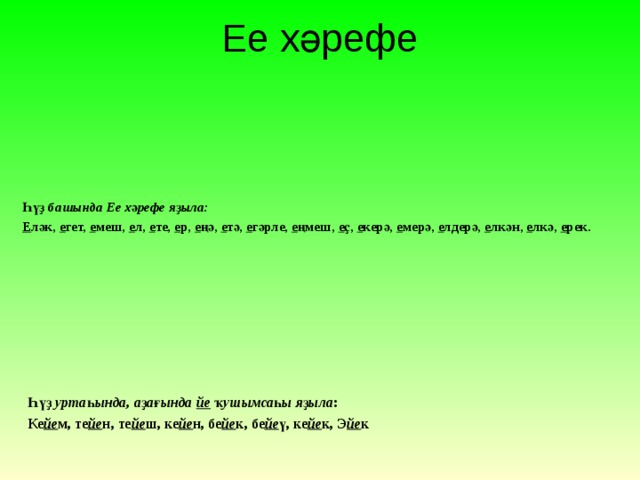 Ее хәрефе   Һүҙ башында Ее хәрефе яҙыла: Е ләк, е гет, е меш, е л, е те, е р, е ңә, е тә, е гәрле, е ңмеш, е ҫ, е керә, е мерә, е лдерә, е лкән, е лкә, е рек. Һүҙ уртаһында, аҙағында йе ҡушымсаһы яҙыла : Ке йе м, те йе н, те йе ш, ке йе н, бе йе к, бе йе ү, ке йе к, Э йе к 