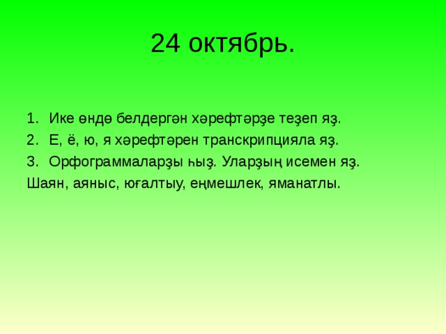 24 октябрь. Ике өндө белдергән хәрефтәрҙе теҙеп яҙ. Е, ё, ю, я х әрефтәрен транскрипцияла яҙ. Орфограммаларҙы һыҙ. Уларҙың исемен яҙ. Шаян, аяныс, юғалтыу, еңмешлек, яманатлы. 