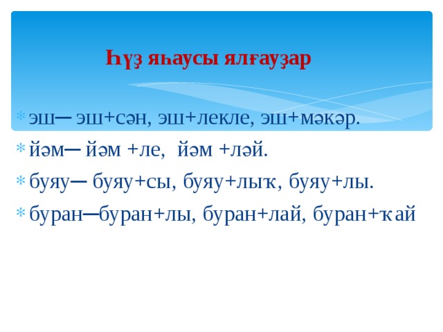 Һүҙ яһаусы ялғауҙар эш─ эш + сән, эш +лекле, эш+ мәкәр. йәм─ йәм +ле, йәм +ләй. буяу─ буяу+сы, буяу+лыҡ, буяу+лы. буран─буран+лы, буран+лай, буран+ ҡай  