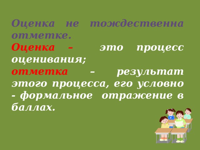 Оценка не тождественна отметке. Оценка –  это процесс оценивания; отметка – результат этого процесса, его условно - формальное отражение в баллах.  