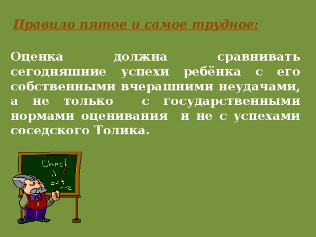 Правило пятое и самое трудное: Оценка должна сравнивать сегодняшние успехи ребёнка с его собственными вчерашними неудачами, а не только с государственными нормами оценивания и не с успехами соседского Толика. 