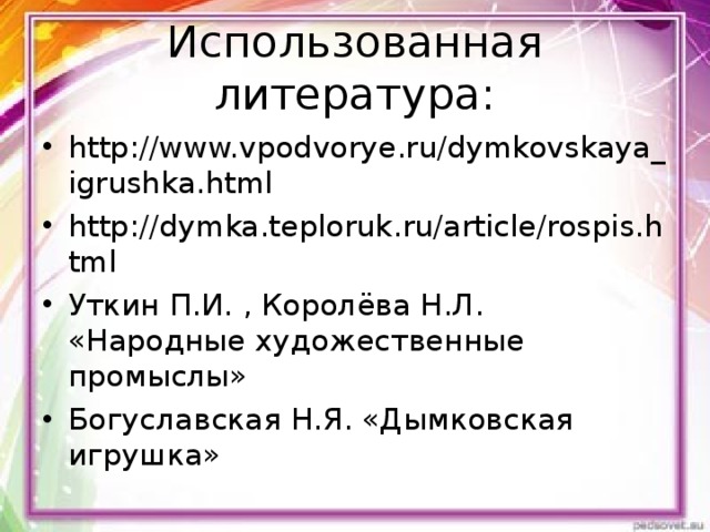 Использованная литература: http://www.vpodvorye.ru/dymkovskaya_igrushka.html http://dymka.teploruk.ru/article/rospis.html Уткин П.И. , Королёва Н.Л. «Народные художественные промыслы» Богуславская Н.Я. «Дымковская игрушка» 