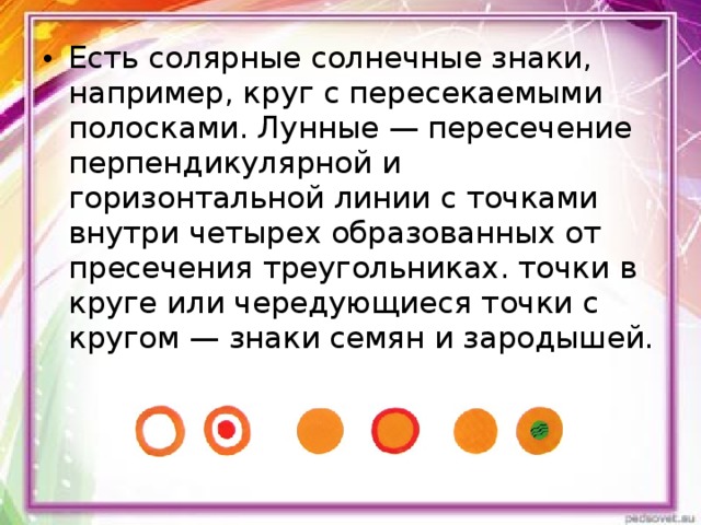 Есть солярные солнечные знаки, например, круг с пересекаемыми полосками. Лунные — пересечение перпендикулярной и горизонтальной линии с точками внутри четырех образованных от пресечения треугольниках. точки в круге или чередующиеся точки с кругом — знаки семян и зародышей. 