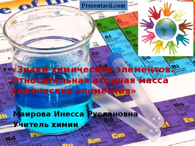 Prezentacii.com «Знаки химических элементов. Относительная атомная масса химических элементов» Маирова Инесса Руслановна Учитель химии 