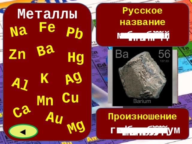 Na Ca Ba Ag Au Pb Al Mg Металлы Русское название Fe цинк свинец алюминий железо барий медь магний марганец серебро калий золото кальций ртуть натрий Zn Hg K Cu Mn Произношение аурум кальций магний калий купрум марганец аргентум алюминий гидраргирум барий цинк плюмбум феррум натрий ◄ 