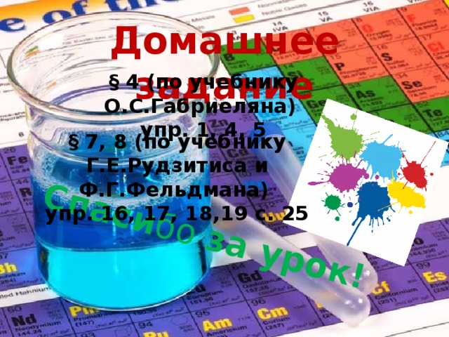 Спаси бо за урок! Домашнее задание § 4 (по учебнику О.С.Габриеляна) упр. 1, 4, 5 § 7, 8 (по учебнику Г.Е.Рудзитиса и Ф.Г.Фельдмана) упр. 16, 17, 18,19 с. 25 