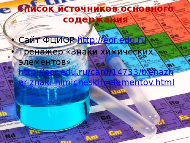 Список источников основного содержания Сайт ФЦИОР http://eor.edu.ru Тренажер «Знаки химических элементов» http://eor.edu.ru/card/14733/trenazher-znaki-himicheskih-elementov.html 