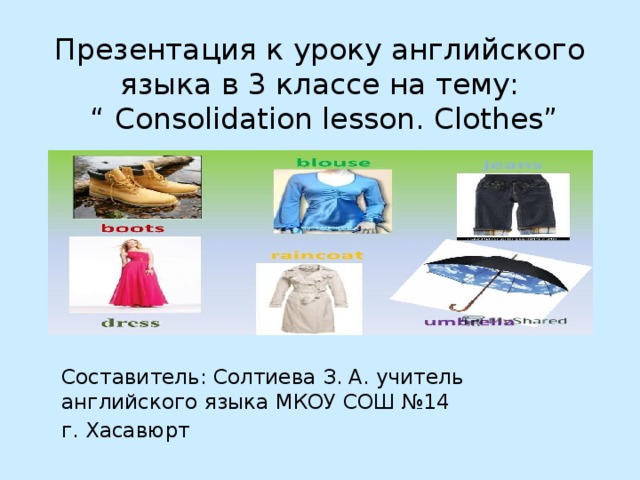 Презентация к уроку английского языка в 3 классе на тему:  “ Consolidation lesson. Clothes” Составитель: Солтиева З. А. учитель английского языка МКОУ СОШ №14 г. Хасавюрт 