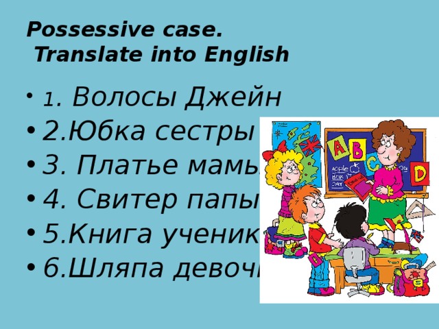 Possessive case.  Translate into English 1 . Волосы Джейн 2.Юбка сестры 3. Платье мамы 4. Свитер папы 5.Книга ученика 6.Шляпа девочки 