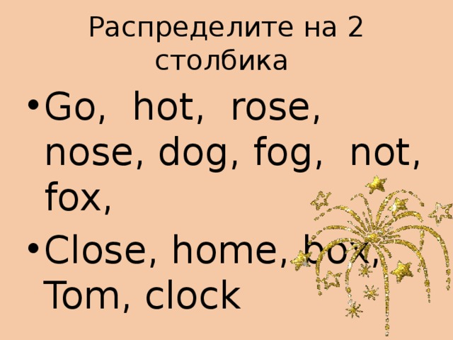 Распределите на 2 столбика Go, hot, rose, nose, dog, fog, not, fox, Close, home, box, Tom, clock 