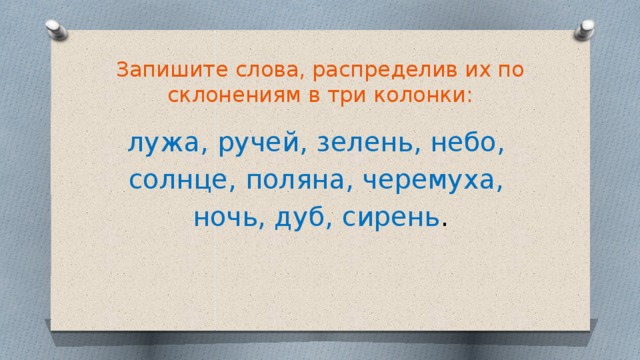 Запишите слова, распределив их по склонениям в три колонки:   лужа, ручей, зелень, небо, солнце, поляна, черемуха, ночь, дуб, сирень . 