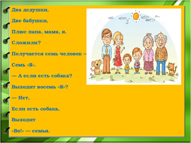 Два дедушки, Две бабушки, Плюс папа, мама, я. Сложили? Получается семь человек — Семь «Я». — А если есть собака? Выходит восемь «Я»? — Нет, Если есть собака, Выходит «Во!» — семья. 