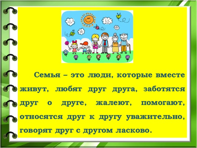  Семья – это люди, которые вместе живут, любят друг друга, заботятся друг о друге, жалеют, помогают, относятся друг к другу уважительно, говорят друг с другом ласково.  