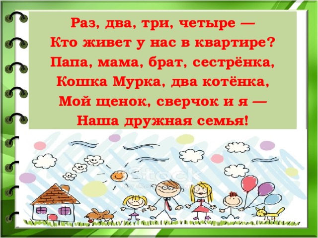 Раз, два, три, четыре —  Кто живет у нас в квартире?  Папа, мама, брат, сестрёнка,  Кошка Мурка, два котёнка,  Мой щенок, сверчок и я —  Наша дружная семья!  