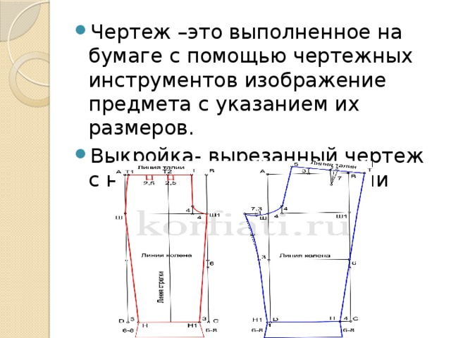 Чертеж –это выполненное на бумаге с помощью чертежных инструментов изображение предмета с указанием их размеров. Выкройка- вырезанный чертеж с необходимыми надписями 