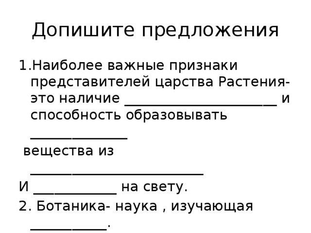 Допишите предложения 1.Наиболее важные признаки представителей царства Растения- это наличие ______________________ и способность образовывать ______________  вещества из _________________________ И ____________ на свету. 2. Ботаника- наука , изучающая ___________. 