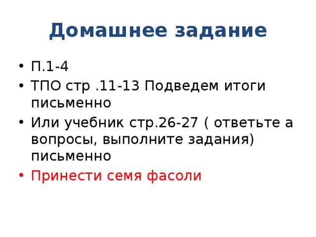 Домашнее задание П.1-4 ТПО стр .11-13 Подведем итоги письменно Или учебник стр.26-27 ( ответьте а вопросы, выполните задания) письменно Принести семя фасоли 