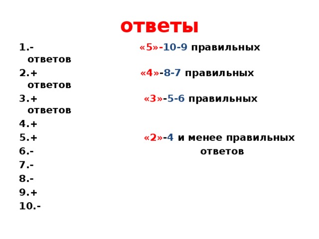 ответы 1.- «5»- 10-9 правильных ответов 2.+ «4» - 8-7 правильных ответов 3.+ «3» - 5-6 правильных ответов 4.+ 5.+ «2» - 4 и менее правильных 6.- ответов 7.- 8.- 9.+ 10.- 