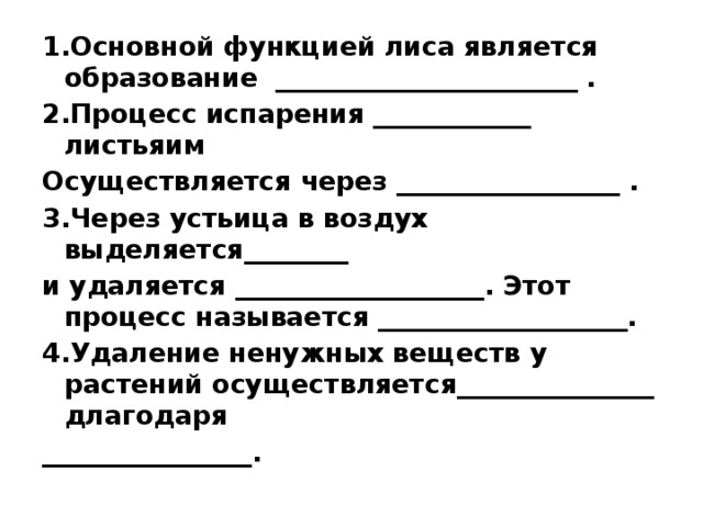 1.Основной функцией лиса является образование _______________________ . 2.Процесс испарения ____________ листьяим Осуществляется через _________________ . 3.Через устьица в воздух выделяется________ и удаляется ___________________. Этот процесс называется ___________________. 4.Удаление ненужных веществ у растений осуществляется_______________ длагодаря ________________. 