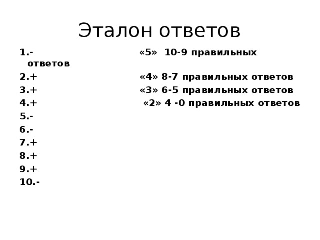 Эталон ответов 1.- «5» 10-9 правильных ответов 2.+ «4» 8-7 правильных ответов 3.+ «3» 6-5 правильных ответов 4.+ «2» 4 -0 правильных ответов 5.- 6.- 7.+ 8.+ 9.+ 10.- 