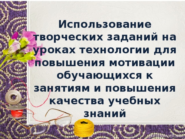  Использование творческих заданий на уроках технологии для повышения мотивации обучающихся к занятиям и повышения качества учебных знаний  