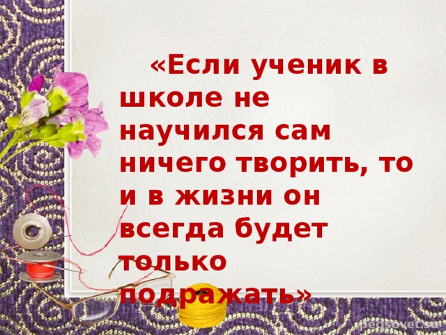  «Если ученик в школе не научился сам ничего творить, то и в жизни он всегда будет только подражать»  Л.Н.Толстой 