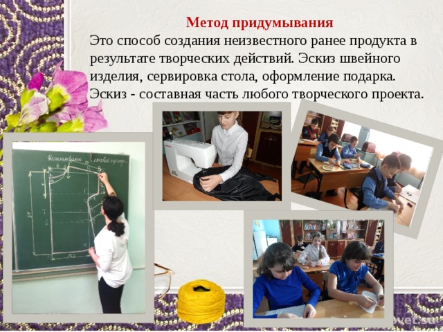 Метод придумывания Это способ создания неизвестного ранее продукта в результате творческих действий. Эскиз швейного изделия, сервировка стола, оформление подарка. Эскиз - составная часть любого творческого проекта. 
