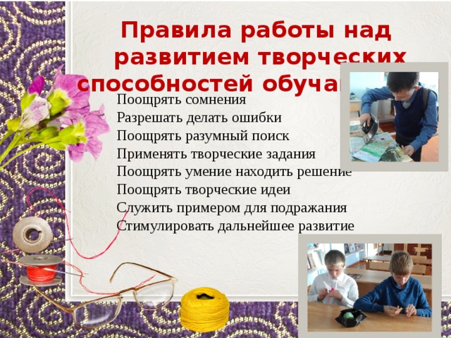 Правила работы над развитием творческих способностей обучающихся Поощрять сомнения Разрешать делать ошибки Поощрять разумный поиск Применять творческие задания Поощрять умение находить решение Поощрять творческие идеи Служить примером для подражания Стимулировать дальнейшее развитие 