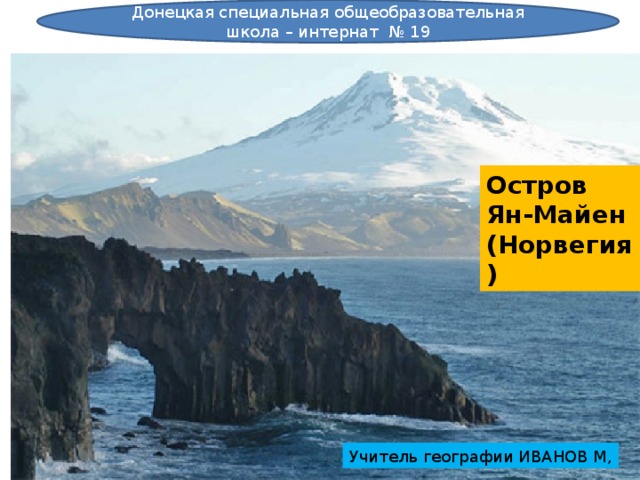 Донецкая специальная общеобразовательная школа – интернат № 19 Остров Ян-Майен (Норвегия) Учитель географии ИВАНОВ М, 