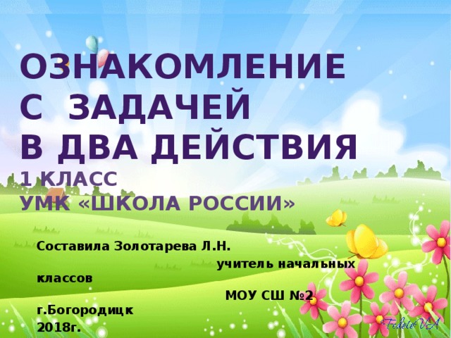 Ознакомление  с задачей  в два действия  1 класс  УМК «Школа России»   Составила Золотарева Л.Н.  учитель начальных классов  МОУ СШ №2 г.Богородицк 2018г. 