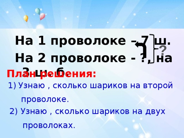 На 1 проволоке – 7 ш. На 2 проволоке - ?, на 3 ш. б. ? План решения: Узнаю , сколько шариков на второй  проволоке. 2) Узнаю , сколько шариков на двух  проволоках.  