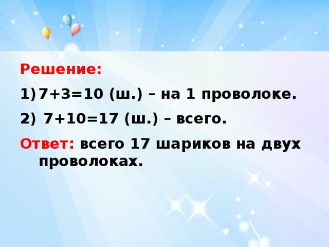 Решение: 7+3=10 (ш.) – на 1 проволоке.  7+10=17 (ш.) – всего. Ответ: всего 17 шариков на двух проволоках. 